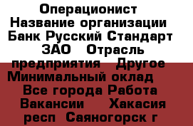 Операционист › Название организации ­ Банк Русский Стандарт, ЗАО › Отрасль предприятия ­ Другое › Минимальный оклад ­ 1 - Все города Работа » Вакансии   . Хакасия респ.,Саяногорск г.